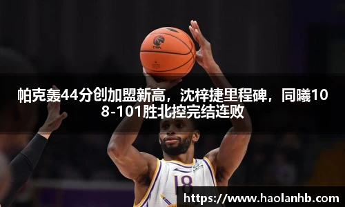 帕克轰44分创加盟新高，沈梓捷里程碑，同曦108-101胜北控完结连败