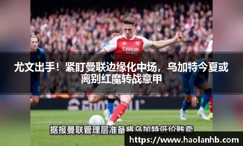 尤文出手！紧盯曼联边缘化中场，乌加特今夏或离别红魔转战意甲
